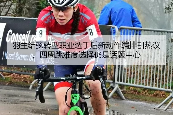 羽生结弦转型职业选手后新动作编排引热议，四周跳难度选择仍是话题中心