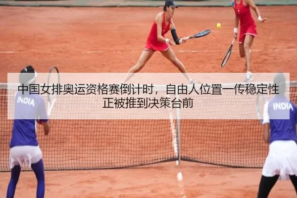中国女排奥运资格赛倒计时，自由人位置一传稳定性正被推到决策台前